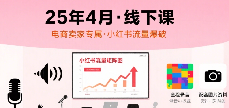 小红书25年4月线下课程，电商卖家小红书流量课，录音+图片-最全项目网