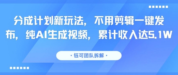 分成计划新玩法，不用剪辑一键发布，纯AI生成视频，累计收入达5.1W-最全项目网