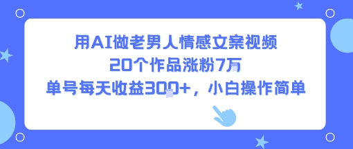 用AI做老男人情感文案视频，20个作品涨粉7W，单号每天收益3张+，小白操作简单-最全项目网