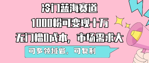 冷门蓝海赛道，1000粉可变现十W，无门槛0成本，市场需求大，可多领域做，可复制性强-最全项目网