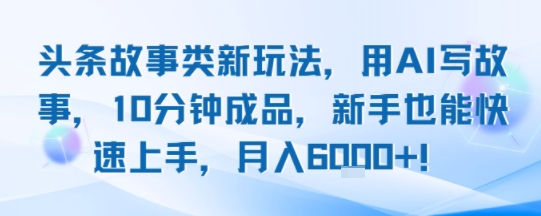 头条故事类新玩法，用AI写故事，10分钟成品，新手也能快速上手，月入6k+-最全项目网