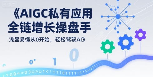 AIGC私有化应用全链增长操盘手，浅显易懂从0开始，轻松驾驭AI-最全项目网