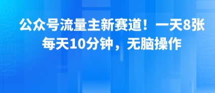 公众号流量主新赛道！一天8张，每天10分钟，无脑操作-最全项目网