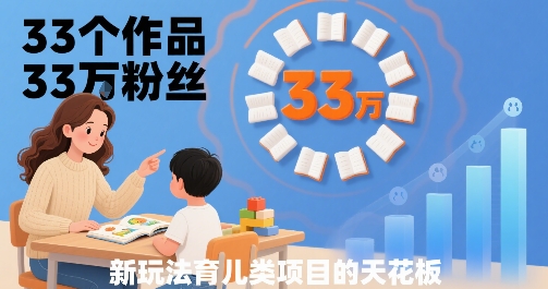 33个作品33W粉丝，育儿类项目的天花板，小白可操作-最全项目网