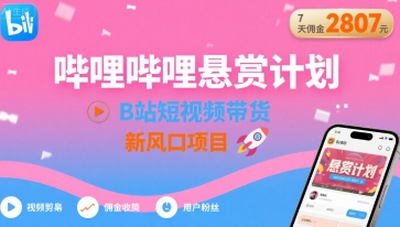 哔哩哔哩悬赏计划，B站短视频带货，7天佣金2807，新风口项目-最全项目网