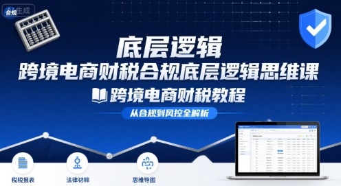 跨境电商财稅合规底层逻辑思维课-跨境电商财税教程-最全项目网