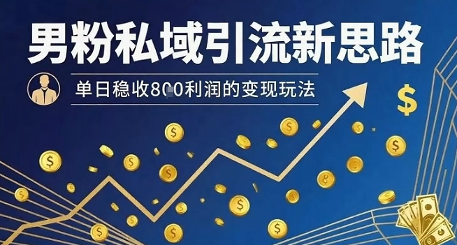 男粉私域引流新思路，单日稳收8张利润的变现玩法-最全项目网