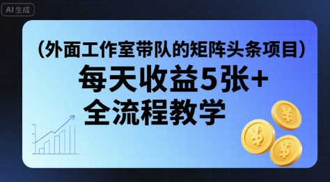 外面工作室带队的矩阵头条挂G项目，每天收益5张+，全流程教学【附全套工具】-最全项目网