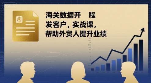 海关数据开发客户实战课，帮助外贸人提升业绩-最全项目网