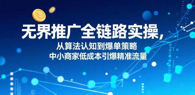 ​无界推广全链路实操，从算法认知到爆单策略，中小商家低成本引爆精准流量-最全项目网
