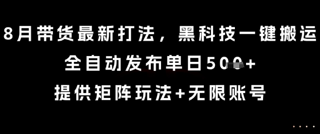 8月带货最新打法，黑科技一键搬运，全自动发布单日5张+，提供矩阵玩法+无限账号【揭秘】-最全项目网