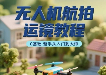 无人机航拍运镜教程，0基础新手从入门到大师-最全项目网