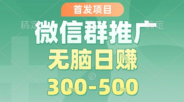 首发项目，微信群推广，一天15单，每单利润10米，无脑日入3-5张【揭秘】-最全项目网