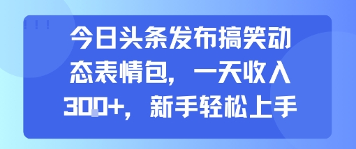 今日头条发布搞笑动态表情包，一天收入3张+，新手轻松上手-最全项目网