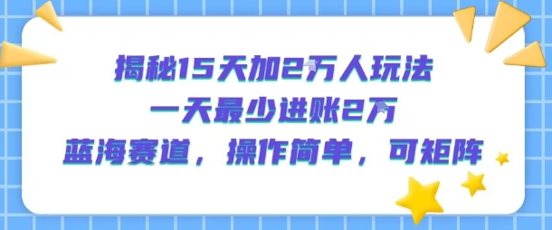 揭秘15天加2W人玩法，一天最少2万进账，蓝海赛道，操作简单，可矩阵-最全项目网