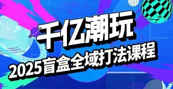 2025盲盒全域全套打法课，盲盒起号、选品、话术、私域等-最全项目网