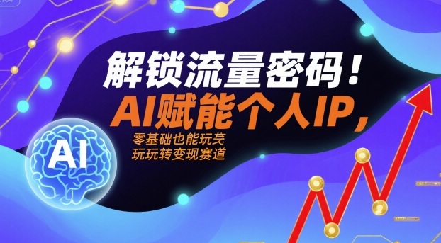 解锁流量密码！AI赋能个人IP，零基础也能玩转变现赛道-最全项目网
