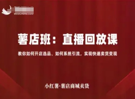 小红薯薯店商城卖货直播回放课，教你如何开店选品、如何系统引流，实现快速卖货变现-最全项目网