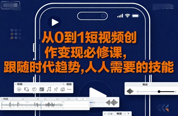 从0到1短视频创作变现必修课，跟随时代趋势，人人需要的技能-最全项目网