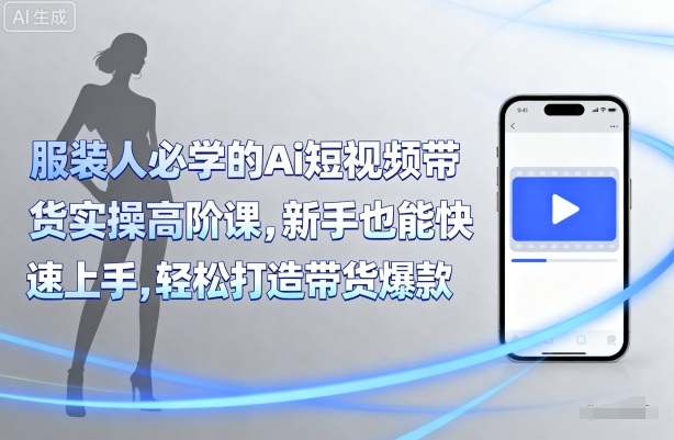 服装人必学的Ai短视频带货实操高阶课，新手也能快速上手，轻松打造带货爆款-最全项目网