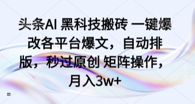 头条AI 黑科技搬砖 一键爆改各平台爆文，自动排版，秒过原创 矩阵操作，月入3w+【揭秘】-最全项目网