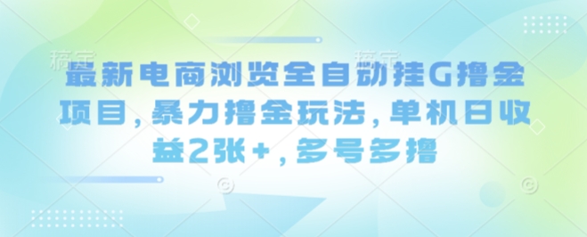 最新电商浏览全自动挂G撸金项目，暴力撸金玩法，单机日收益2张+，多号多撸【揭秘】-最全项目网