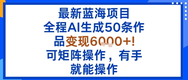 最新蓝海项目：全程AI生成50条作品变现6k+，可矩阵操作，有手就能操作-最全项目网