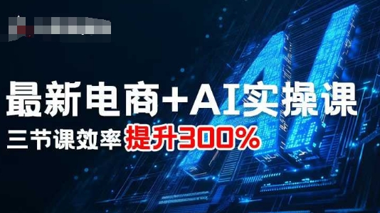 最新电商+AI实操课，三节课效率提升300%-最全项目网