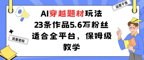 AI穿越题材玩法：23条作品收获5.6W粉丝适合全平台，保姆级教学-最全项目网