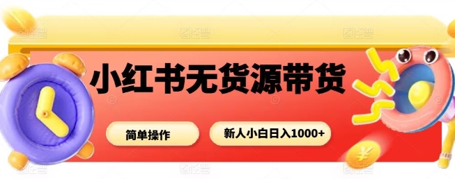 小红书无货源带货项目，简单无脑，新人小白日入多张-最全项目网