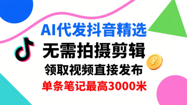AI代发抖音精选，领取视频直接发布，单号每天领取3条，单条笔记最高3k，无需拍摄剪辑，懒人福利-最全项目网