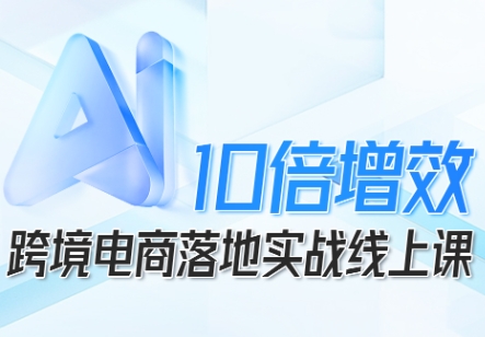 跨境电商10倍增效，跨境电商AI落地实战线上课-最全项目网