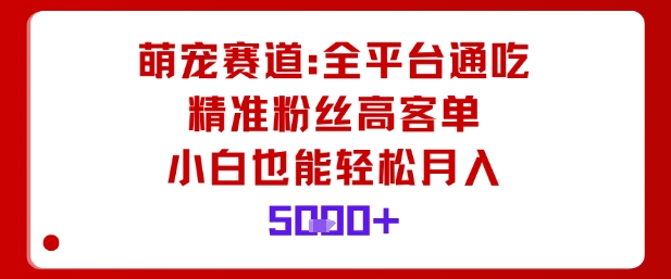 萌宠赛道，全平台通吃，精准粉丝高客单，小白也能轻松月入5k-最全项目网