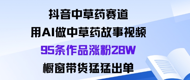 抖音中草药赛道，用Al做中草药故事视频95条作品涨粉28W，橱窗带货猛出单-最全项目网
