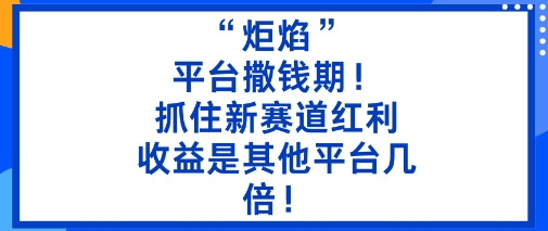 “炬焰”：平台撒钱期！抓住新赛道红利，5分钟二创内容，收益是其他平台几倍！-最全项目网