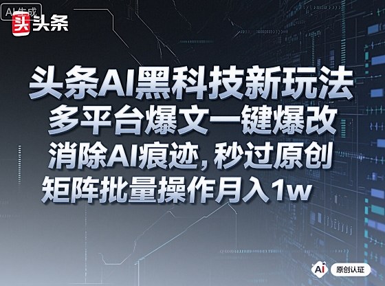 头条AI黑科技新玩法，多平台爆文一键爆改，消除AI痕迹，秒过原创，矩阵批量操作月入1w+【揭秘】-最全项目网