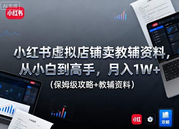 小红书虚拟店铺卖教辅资料，从小白到高手，月入1W+（保姆级攻略+教辅资料）-最全项目网