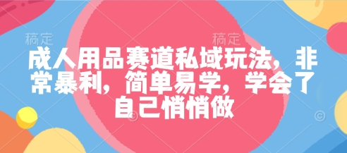 成人用品赛道私域玩法，非常暴利，简单易学，学会了自己悄悄做-最全项目网