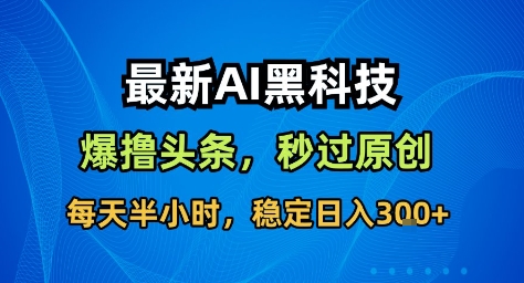 最新AI黑科技撸头条收益软件，无需指令，原创度直接拉满，每日稳定收益3张【揭秘】-最全项目网