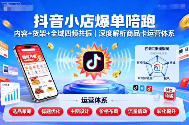 抖音小店爆单陪跑，内容＋货架＋全域四频共振，深度解析抖音商品卡运营体系（更新）-最全项目网