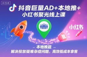 抖音巨量AD+本地推+小红书聚光线上课,解决投放疑难杂症问题,高效低成本拿客-最全项目网