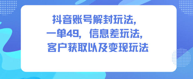 抖音账号解封玩法，一单49，信息差玩法，客户获取以及变现玩法-最全项目网