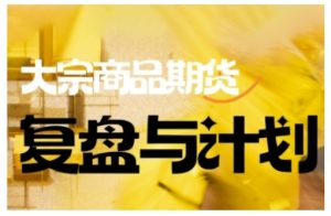 倍增计划·大宗商品期货复盘与计划，掌握在复杂多变的市场中做出明智的交易决策（更新9月）-最全项目网