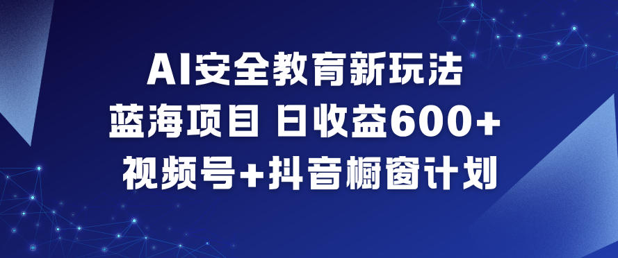 AI安全教育新玩法，蓝海项目，日收益6张+，视频号+抖音橱窗计划-最全项目网