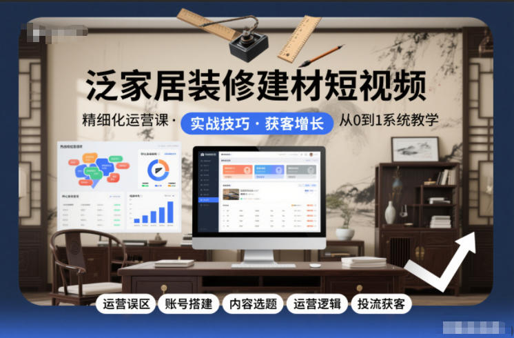 泛家居装修建材短视频精细化运营课，运营误区+账号搭建+内容选题+运营逻辑+投流获客-最全项目网