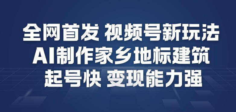 全网首发，视频号新玩法，AI制作家乡地标建筑，起号快，变现能力强-最全项目网