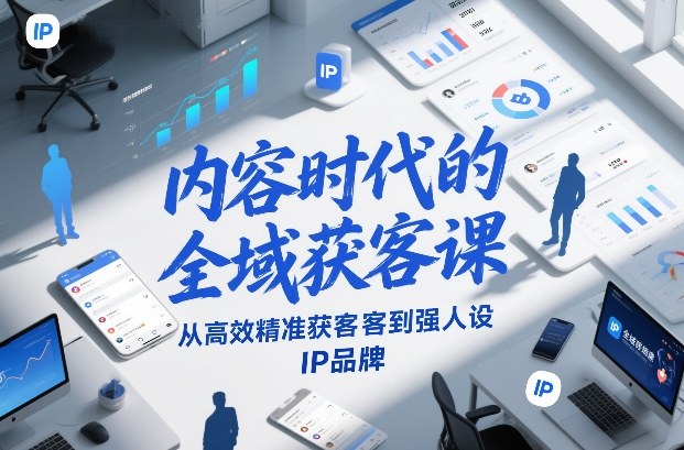 内容时代的全域获客课，从高效精准获客到强人设IP品牌-最全项目网