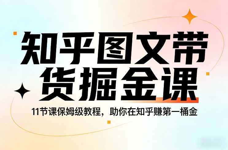 知乎图文带货掘金课，11节课保姆级教程，助你在知乎賺第一桶金-最全项目网