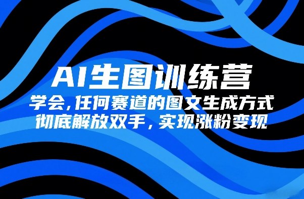 AI生图训练营，学会任何赛道的图文生成方式，彻底解放双手，实现涨粉变现-最全项目网