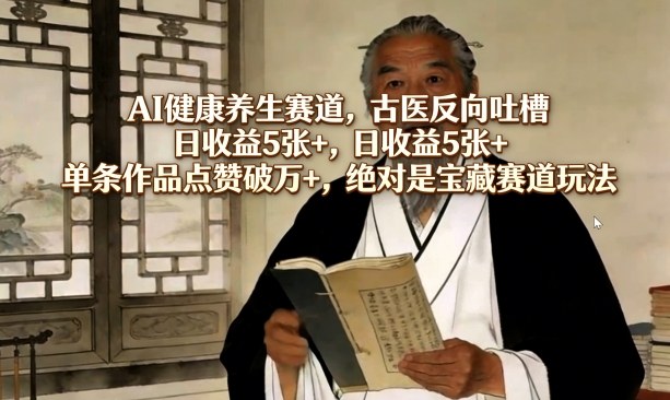 AI健康养生赛道，古医反向吐槽，日收益5张+，单条作品点赞破万+，绝对是宝藏赛道玩法-最全项目网